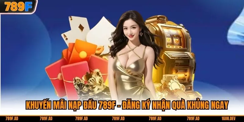 Khuyến Mãi Nạp Đầu 789F - Đăng Ký Nhận Quà Khủng Ngay